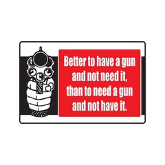 BETTER TO HAVE A GUN AND NOT NEED IT Sign Or Decals weapon shooting loaded